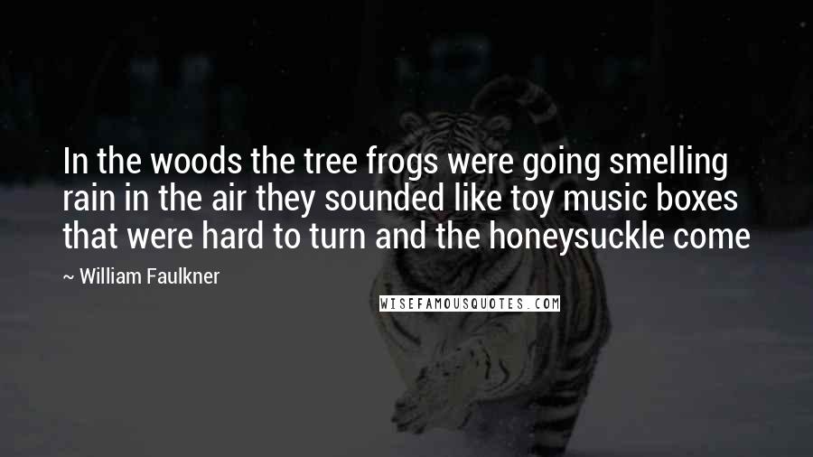William Faulkner Quotes: In the woods the tree frogs were going smelling rain in the air they sounded like toy music boxes that were hard to turn and the honeysuckle come