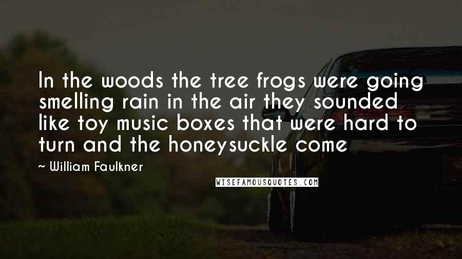 William Faulkner Quotes: In the woods the tree frogs were going smelling rain in the air they sounded like toy music boxes that were hard to turn and the honeysuckle come