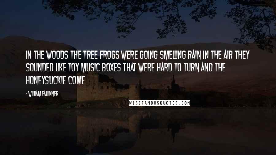 William Faulkner Quotes: In the woods the tree frogs were going smelling rain in the air they sounded like toy music boxes that were hard to turn and the honeysuckle come