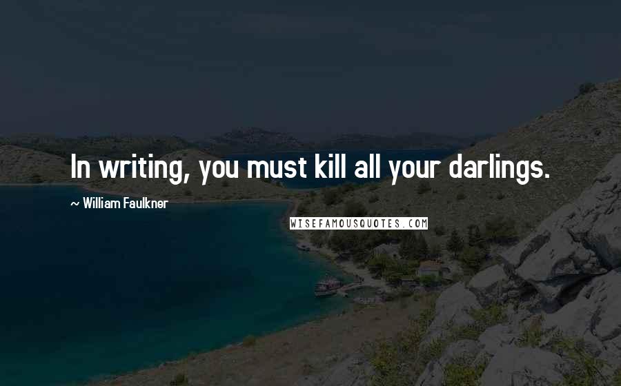 William Faulkner Quotes: In writing, you must kill all your darlings.