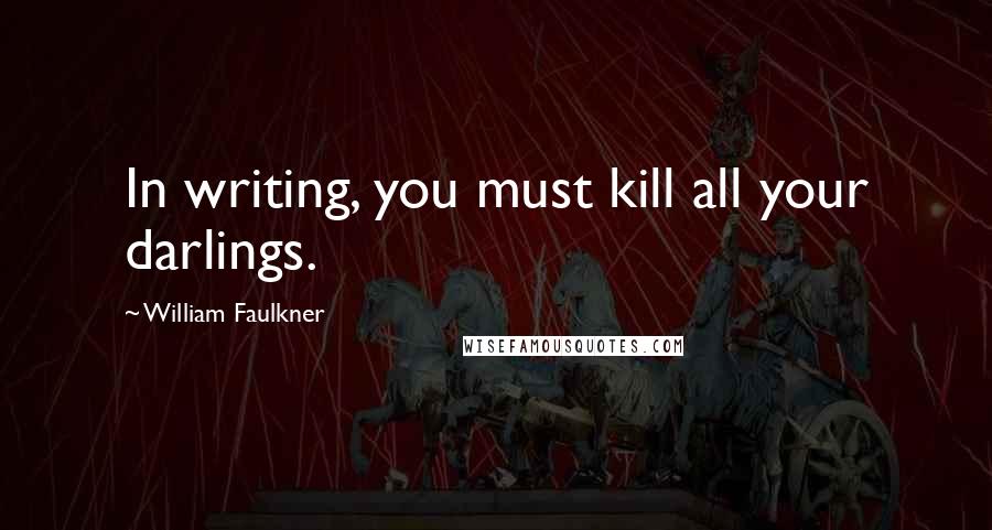 William Faulkner Quotes: In writing, you must kill all your darlings.