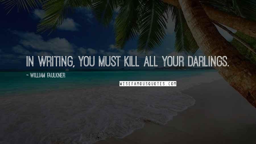 William Faulkner Quotes: In writing, you must kill all your darlings.