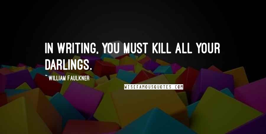 William Faulkner Quotes: In writing, you must kill all your darlings.