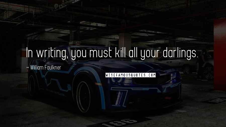 William Faulkner Quotes: In writing, you must kill all your darlings.
