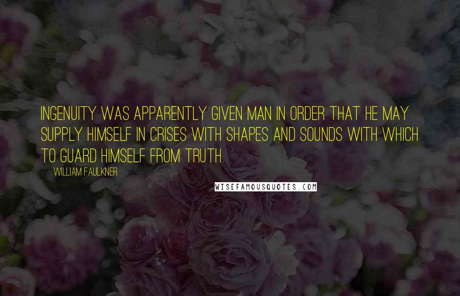 William Faulkner Quotes: Ingenuity was apparently given man in order that he may supply himself in crises with shapes and sounds with which to guard himself from truth.