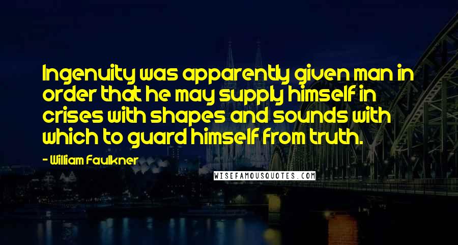 William Faulkner Quotes: Ingenuity was apparently given man in order that he may supply himself in crises with shapes and sounds with which to guard himself from truth.
