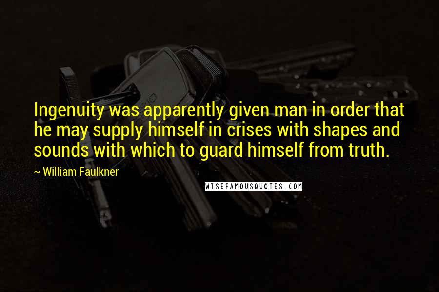 William Faulkner Quotes: Ingenuity was apparently given man in order that he may supply himself in crises with shapes and sounds with which to guard himself from truth.