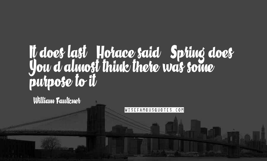 William Faulkner Quotes: It does last," Horace said. "Spring does. You'd almost think there was some purpose to it.