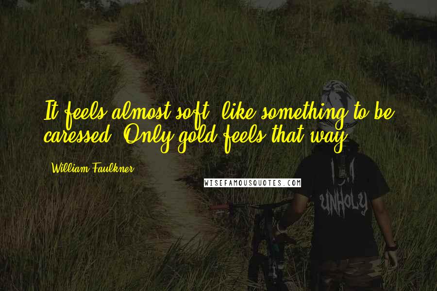 William Faulkner Quotes: It feels almost soft, like something to be caressed. Only gold feels that way.