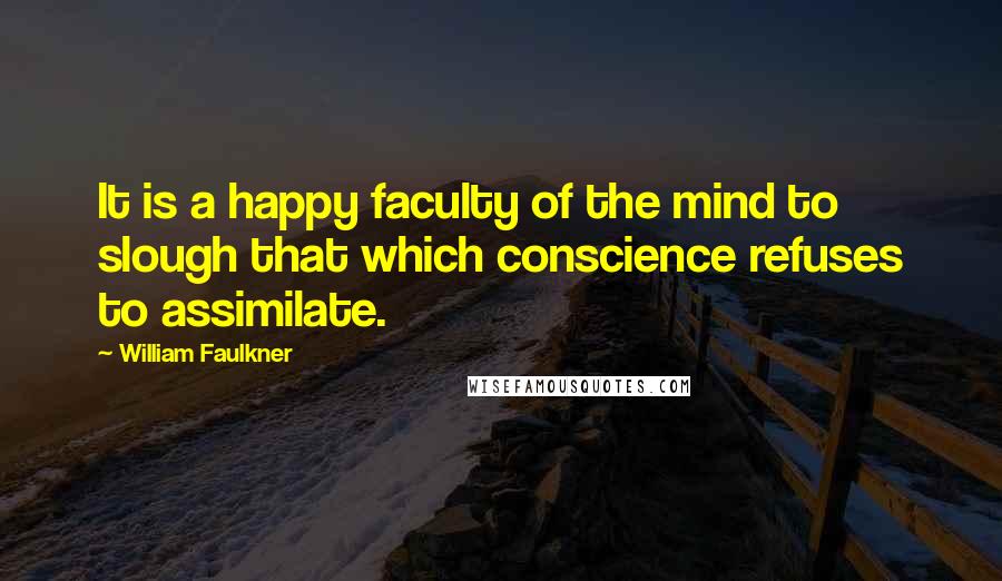 William Faulkner Quotes: It is a happy faculty of the mind to slough that which conscience refuses to assimilate.