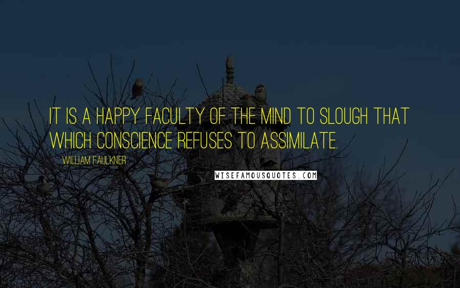 William Faulkner Quotes: It is a happy faculty of the mind to slough that which conscience refuses to assimilate.