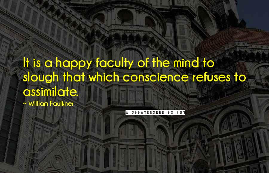 William Faulkner Quotes: It is a happy faculty of the mind to slough that which conscience refuses to assimilate.