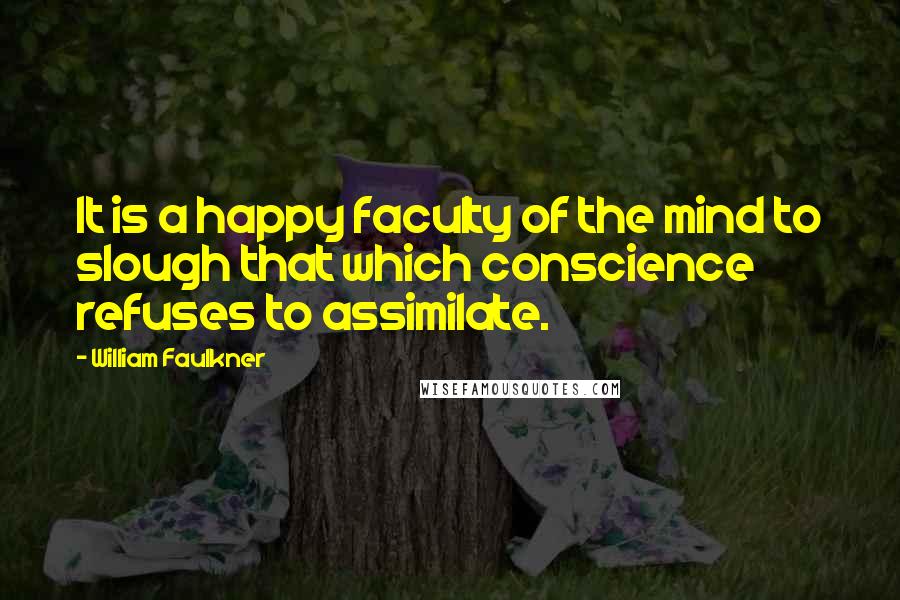 William Faulkner Quotes: It is a happy faculty of the mind to slough that which conscience refuses to assimilate.