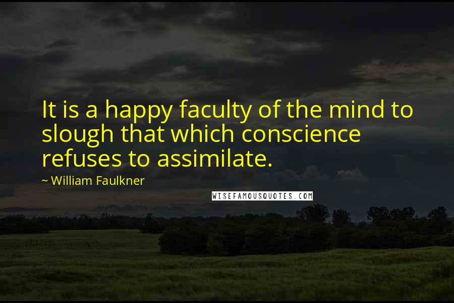 William Faulkner Quotes: It is a happy faculty of the mind to slough that which conscience refuses to assimilate.