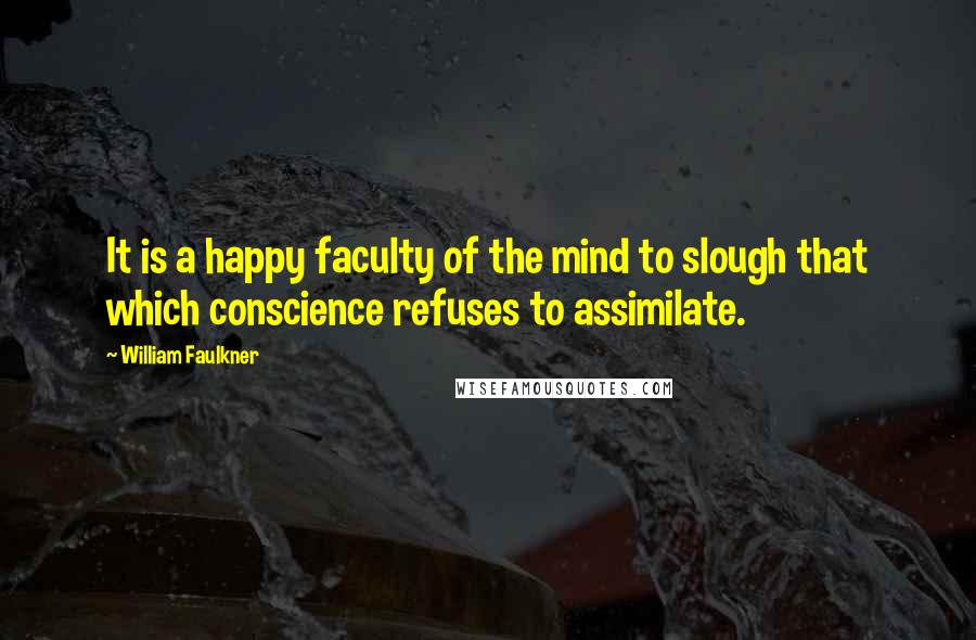 William Faulkner Quotes: It is a happy faculty of the mind to slough that which conscience refuses to assimilate.