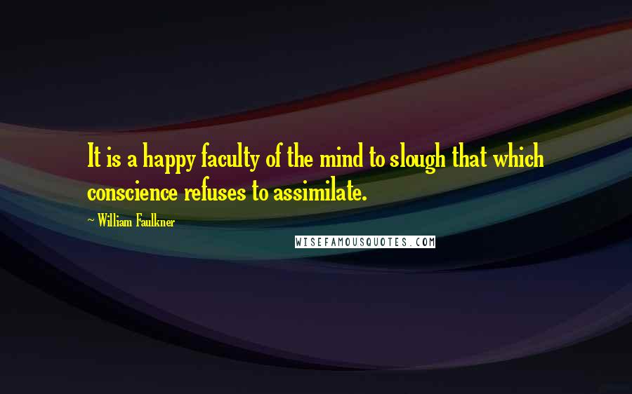 William Faulkner Quotes: It is a happy faculty of the mind to slough that which conscience refuses to assimilate.