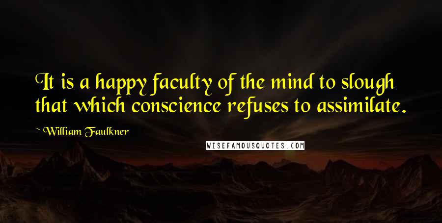 William Faulkner Quotes: It is a happy faculty of the mind to slough that which conscience refuses to assimilate.