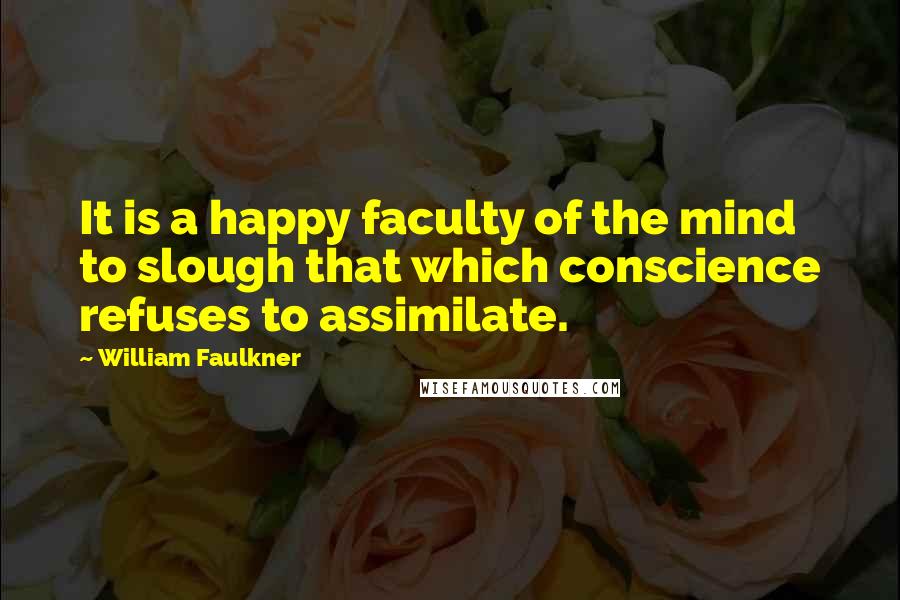 William Faulkner Quotes: It is a happy faculty of the mind to slough that which conscience refuses to assimilate.