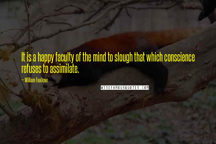 William Faulkner Quotes: It is a happy faculty of the mind to slough that which conscience refuses to assimilate.