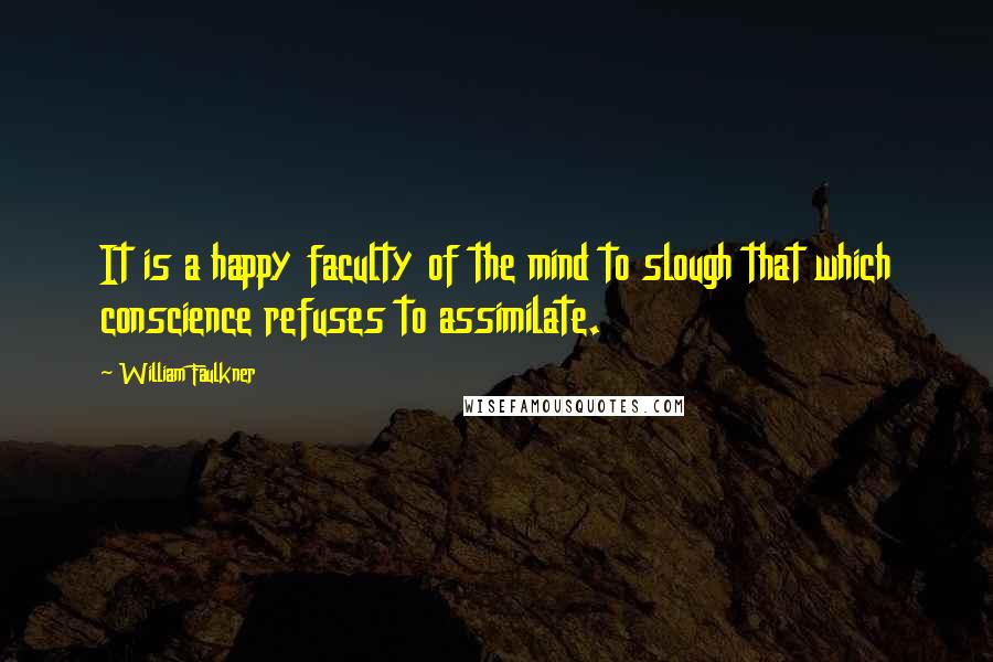 William Faulkner Quotes: It is a happy faculty of the mind to slough that which conscience refuses to assimilate.