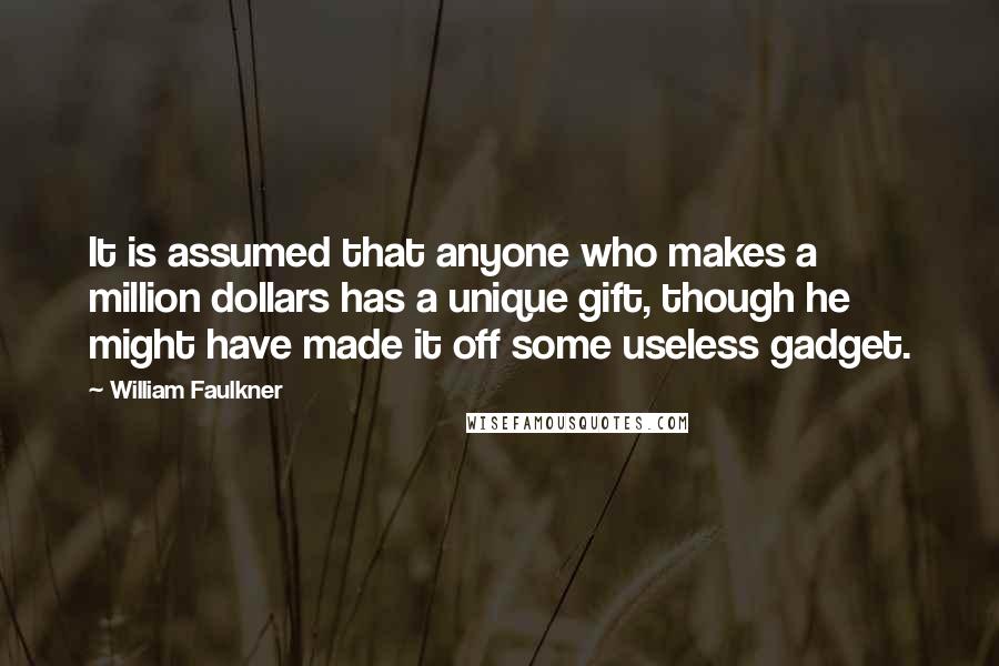 William Faulkner Quotes: It is assumed that anyone who makes a million dollars has a unique gift, though he might have made it off some useless gadget.