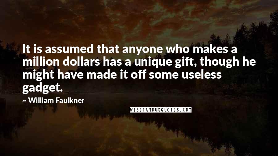 William Faulkner Quotes: It is assumed that anyone who makes a million dollars has a unique gift, though he might have made it off some useless gadget.