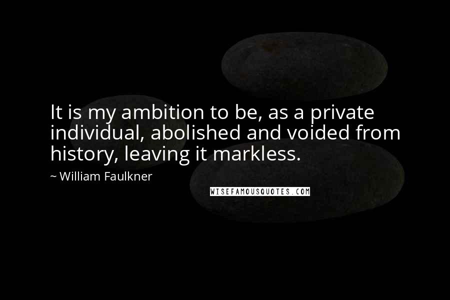 William Faulkner Quotes: It is my ambition to be, as a private individual, abolished and voided from history, leaving it markless.