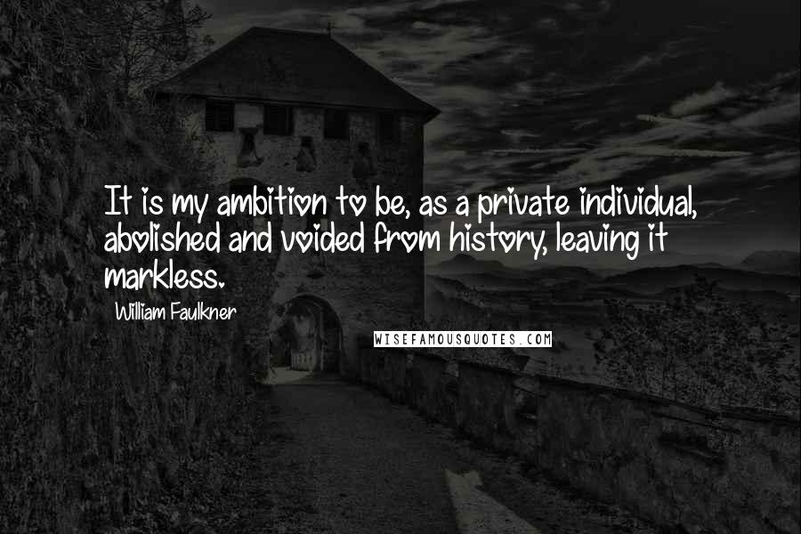 William Faulkner Quotes: It is my ambition to be, as a private individual, abolished and voided from history, leaving it markless.