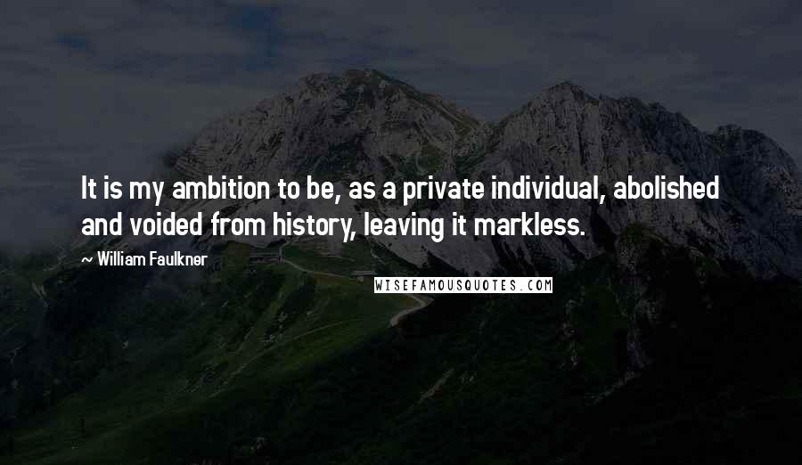 William Faulkner Quotes: It is my ambition to be, as a private individual, abolished and voided from history, leaving it markless.