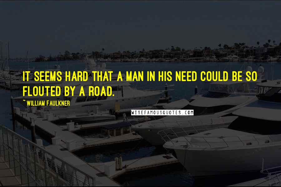 William Faulkner Quotes: It seems hard that a man in his need could be so flouted by a road.