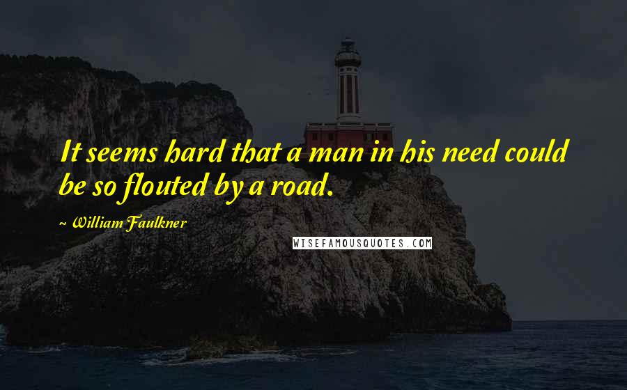 William Faulkner Quotes: It seems hard that a man in his need could be so flouted by a road.