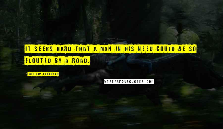 William Faulkner Quotes: It seems hard that a man in his need could be so flouted by a road.