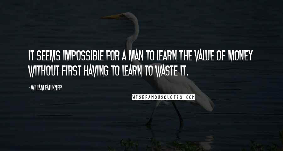 William Faulkner Quotes: It seems impossible for a man to learn the value of money without first having to learn to waste it.