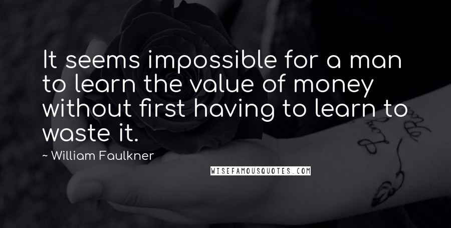 William Faulkner Quotes: It seems impossible for a man to learn the value of money without first having to learn to waste it.