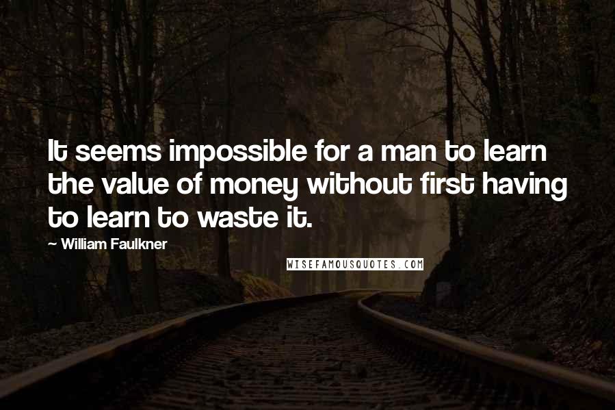 William Faulkner Quotes: It seems impossible for a man to learn the value of money without first having to learn to waste it.