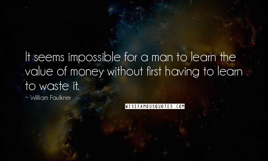 William Faulkner Quotes: It seems impossible for a man to learn the value of money without first having to learn to waste it.