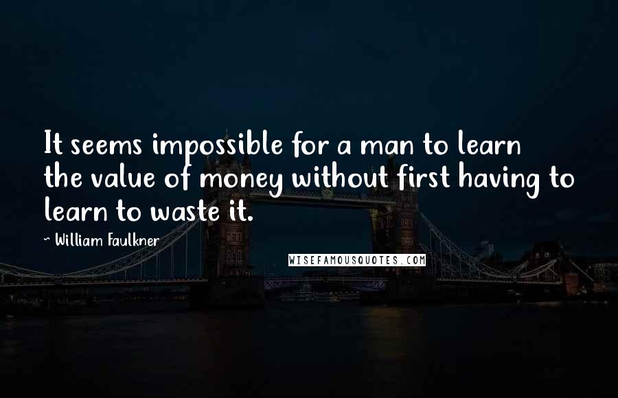 William Faulkner Quotes: It seems impossible for a man to learn the value of money without first having to learn to waste it.