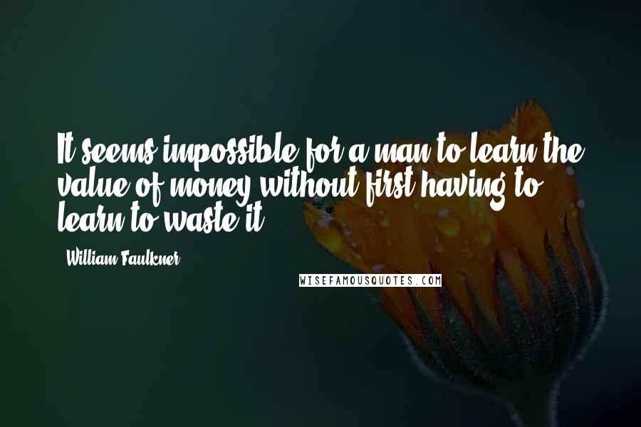 William Faulkner Quotes: It seems impossible for a man to learn the value of money without first having to learn to waste it.