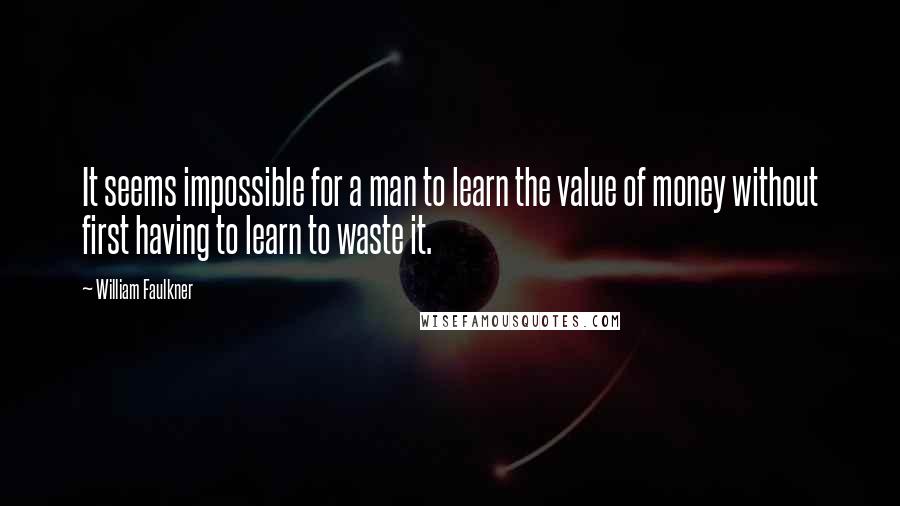 William Faulkner Quotes: It seems impossible for a man to learn the value of money without first having to learn to waste it.