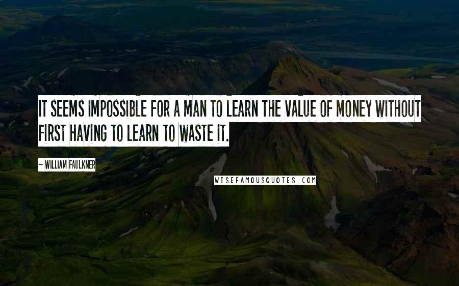 William Faulkner Quotes: It seems impossible for a man to learn the value of money without first having to learn to waste it.