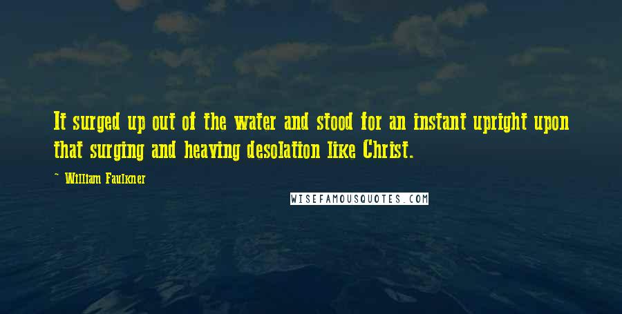 William Faulkner Quotes: It surged up out of the water and stood for an instant upright upon that surging and heaving desolation like Christ.