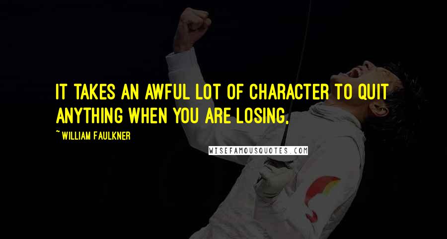 William Faulkner Quotes: It takes an awful lot of character to quit anything when you are losing,