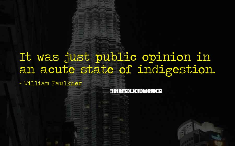 William Faulkner Quotes: It was just public opinion in an acute state of indigestion.