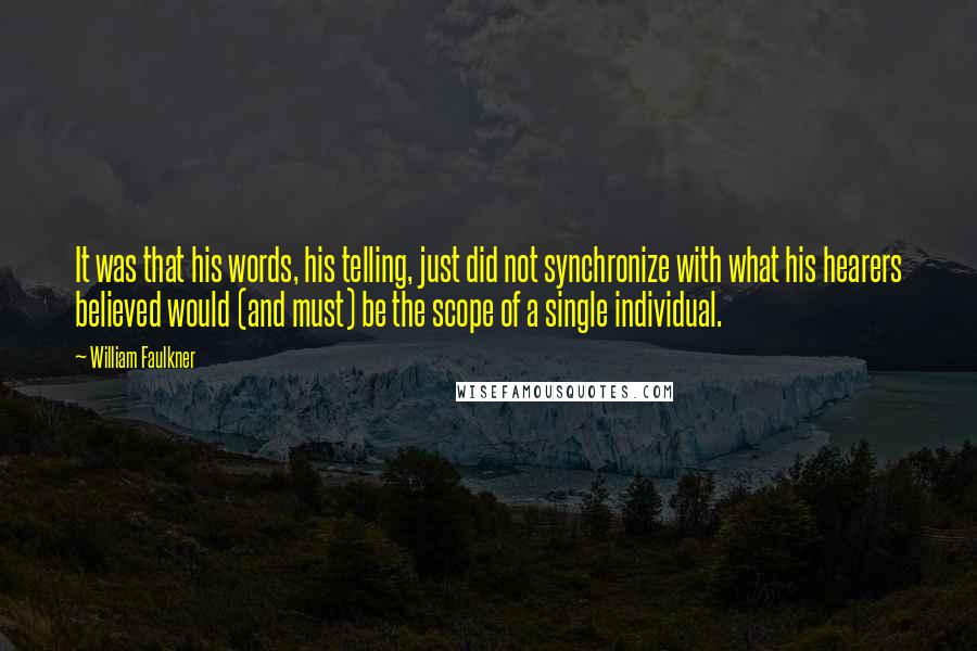 William Faulkner Quotes: It was that his words, his telling, just did not synchronize with what his hearers believed would (and must) be the scope of a single individual.