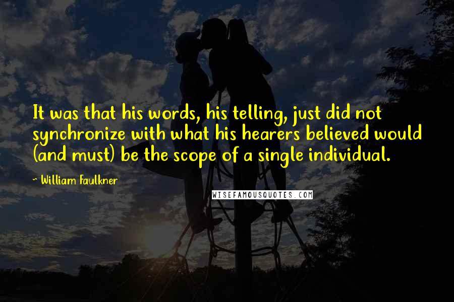 William Faulkner Quotes: It was that his words, his telling, just did not synchronize with what his hearers believed would (and must) be the scope of a single individual.