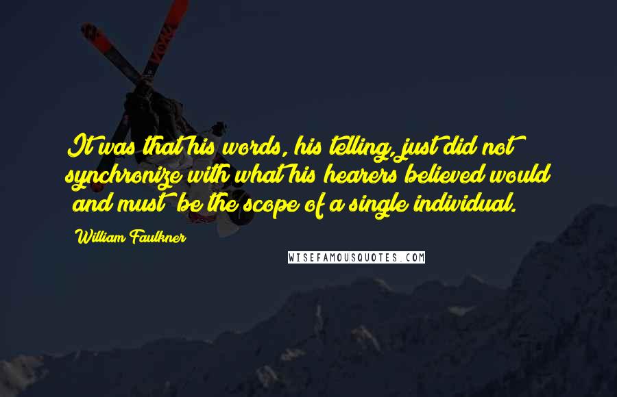 William Faulkner Quotes: It was that his words, his telling, just did not synchronize with what his hearers believed would (and must) be the scope of a single individual.