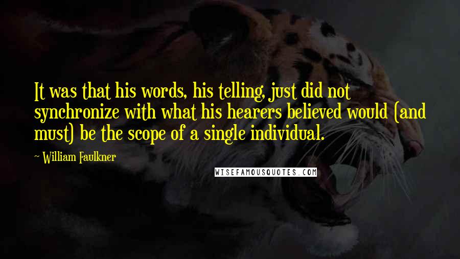 William Faulkner Quotes: It was that his words, his telling, just did not synchronize with what his hearers believed would (and must) be the scope of a single individual.