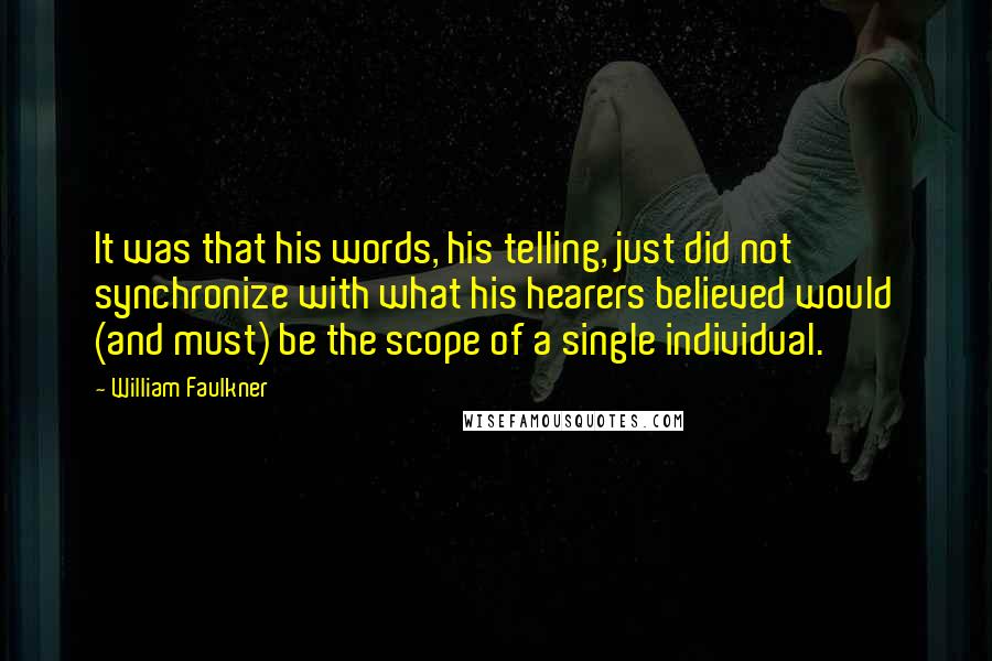 William Faulkner Quotes: It was that his words, his telling, just did not synchronize with what his hearers believed would (and must) be the scope of a single individual.