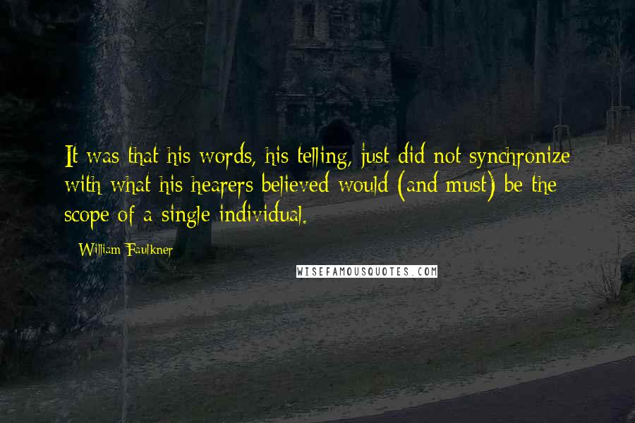 William Faulkner Quotes: It was that his words, his telling, just did not synchronize with what his hearers believed would (and must) be the scope of a single individual.