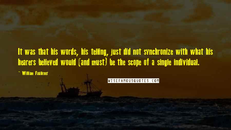 William Faulkner Quotes: It was that his words, his telling, just did not synchronize with what his hearers believed would (and must) be the scope of a single individual.